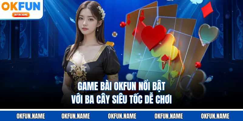 Game bài OKFUN nổi bật với ba cây siêu tốc dễ chơi
