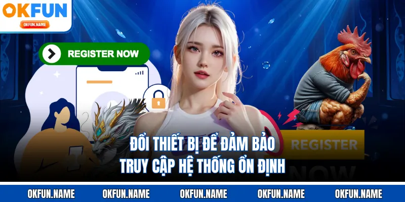 Đổi thiết bị để đảm bảo truy cập hệ thống ổn định